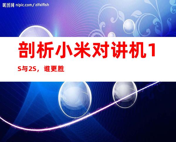 剖析小米对讲机1S与2S,谁更胜一筹?